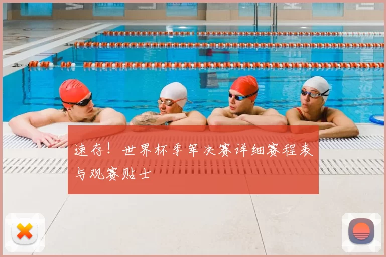 速存！世界杯季军决赛详细赛程表与观赛贴士