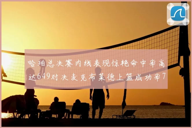哈珀总决赛内线表现惊艳命中率高达649对决麦克布莱德上篮成功率75