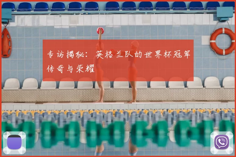 专访揭秘：英格兰队的世界杯冠军传奇与荣耀