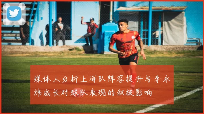 媒体人分析上海队阵容提升与李永炜成长对球队表现的积极影响