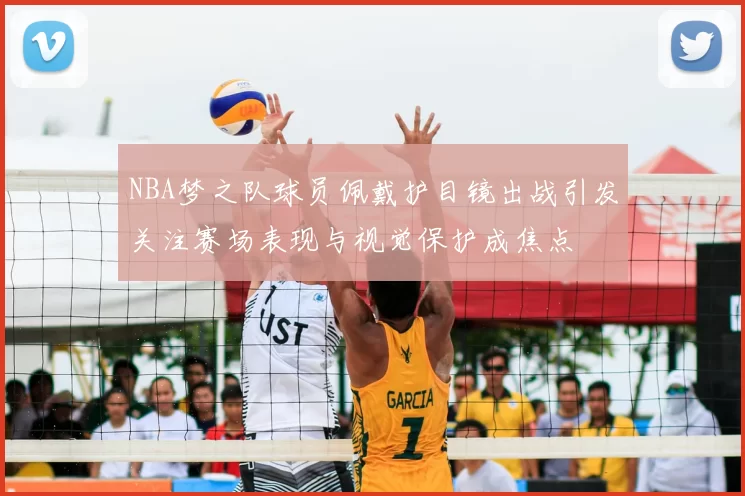 NBA梦之队球员佩戴护目镜出战引发关注赛场表现与视觉保护成焦点