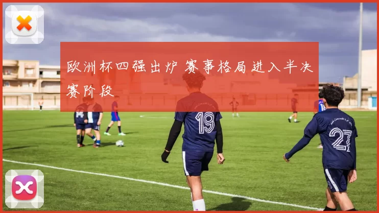 欧洲杯四强出炉 赛事格局进入半决赛阶段