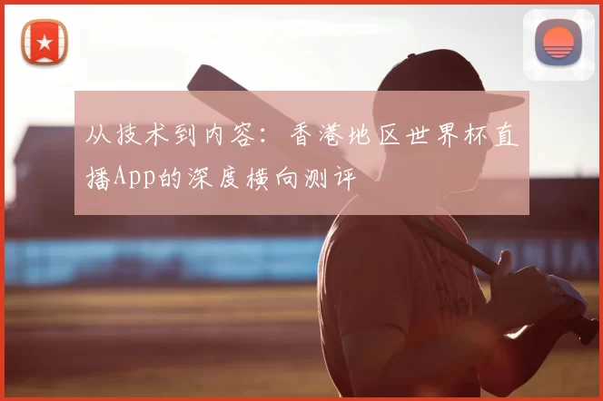 从技术到内容：香港地区世界杯直播App的深度横向测评