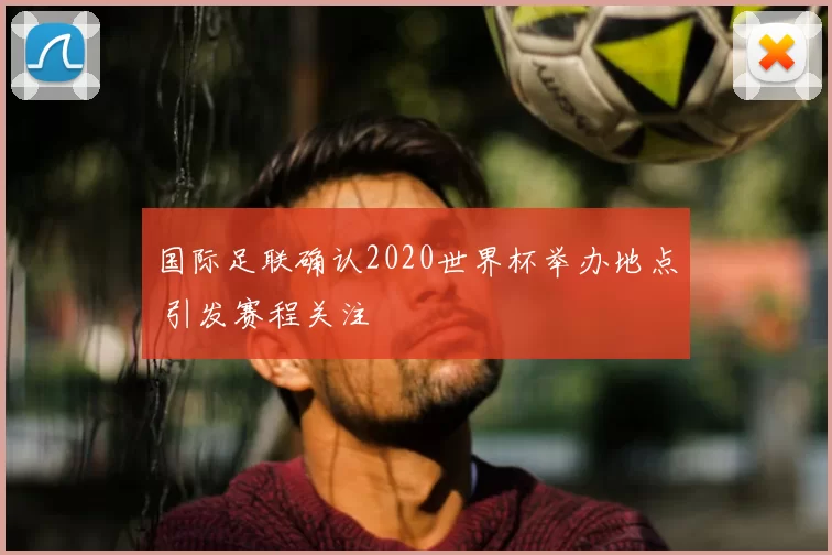 国际足联确认2020世界杯举办地点 引发赛程关注