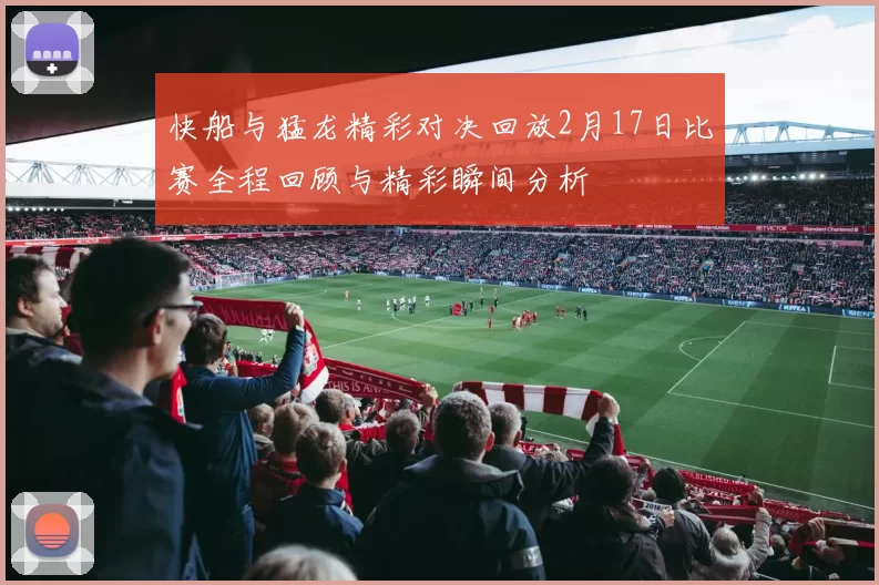 快船与猛龙精彩对决回放2月17日比赛全程回顾与精彩瞬间分析