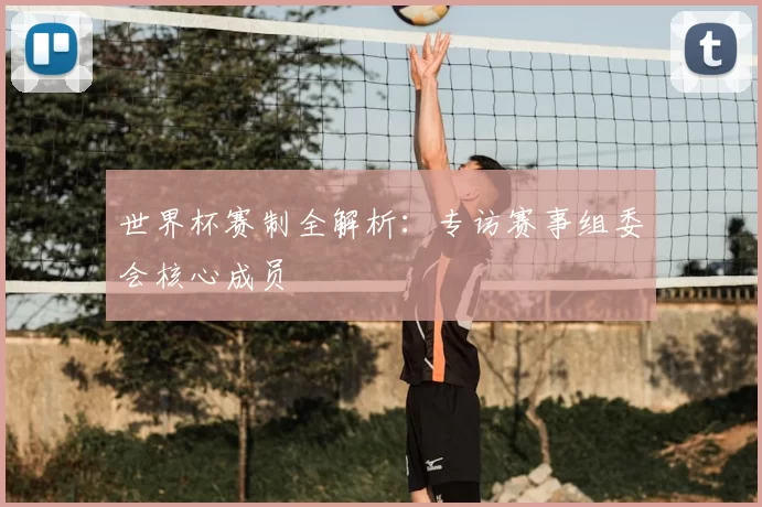 世界杯赛制全解析：专访赛事组委会核心成员