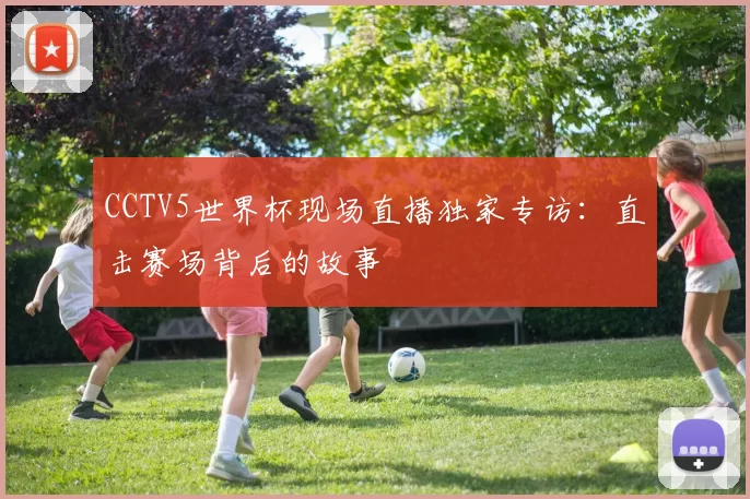 CCTV5世界杯现场直播独家专访：直击赛场背后的故事