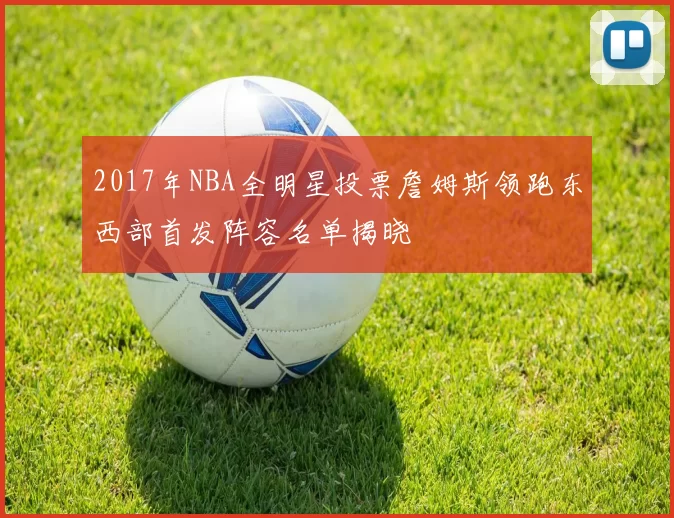 2017年NBA全明星投票詹姆斯领跑东西部首发阵容名单揭晓