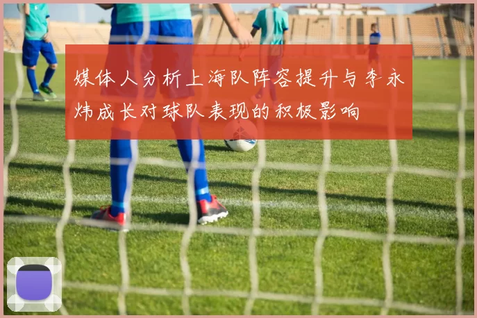 媒体人分析上海队阵容提升与李永炜成长对球队表现的积极影响