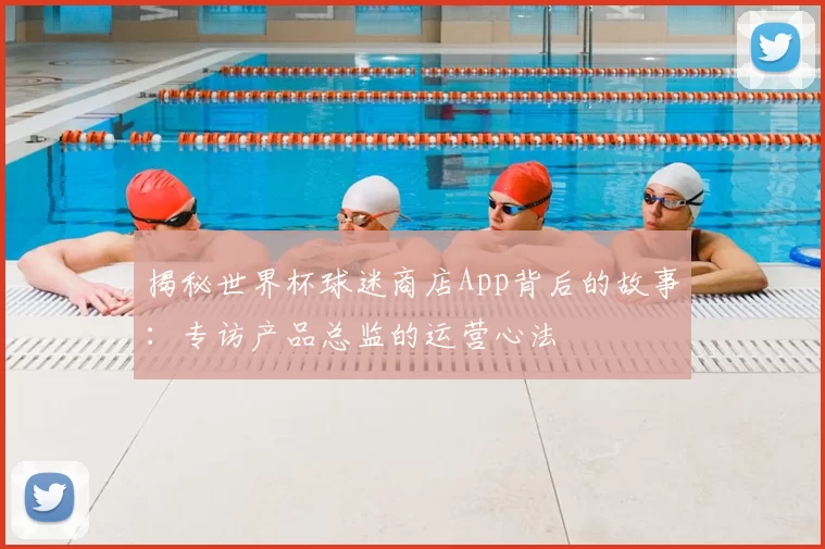揭秘世界杯球迷商店App背后的故事：专访产品总监的运营心法