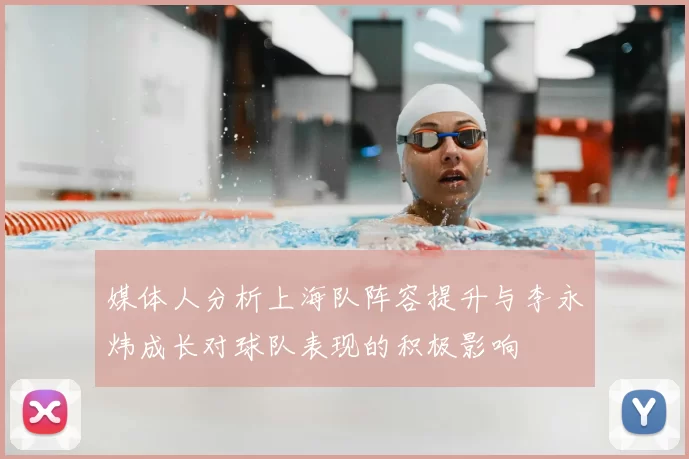 媒体人分析上海队阵容提升与李永炜成长对球队表现的积极影响
