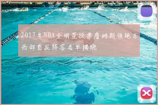 2017年NBA全明星投票詹姆斯领跑东西部首发阵容名单揭晓