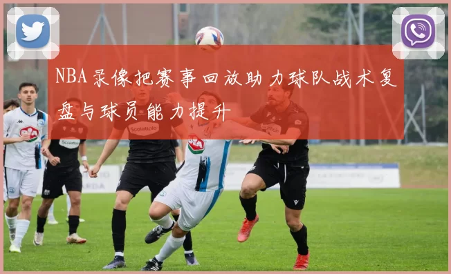 NBA录像把赛事回放助力球队战术复盘与球员能力提升