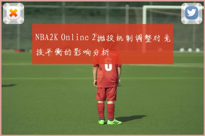 NBA2K Online 2抛投机制调整对竞技平衡的影响分析