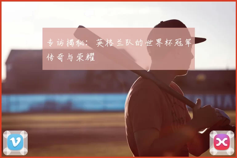 专访揭秘：英格兰队的世界杯冠军传奇与荣耀