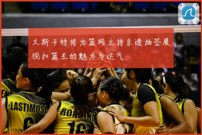 文斯卡特将为篮网主持乐透抽签展现扣篮王的魅力与运气