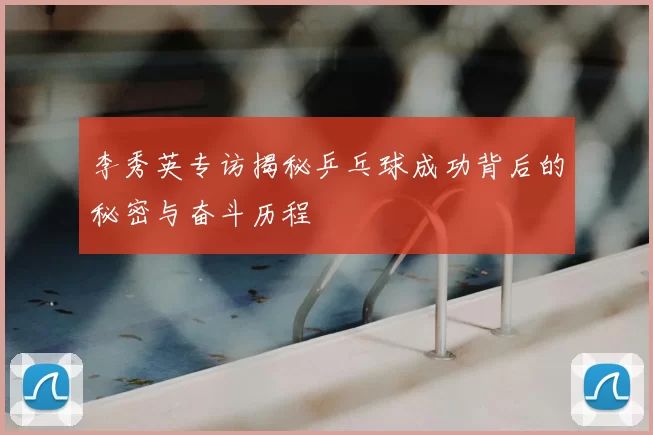 李秀英专访揭秘乒乓球成功背后的秘密与奋斗历程