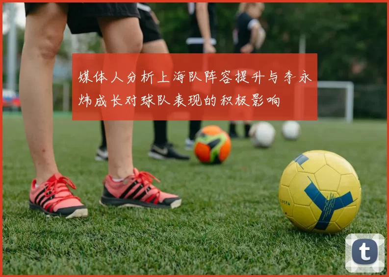 媒体人分析上海队阵容提升与李永炜成长对球队表现的积极影响