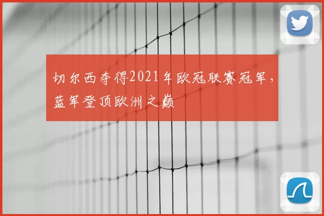 切尔西夺得2021年欧冠联赛冠军,蓝军登顶欧洲之巅