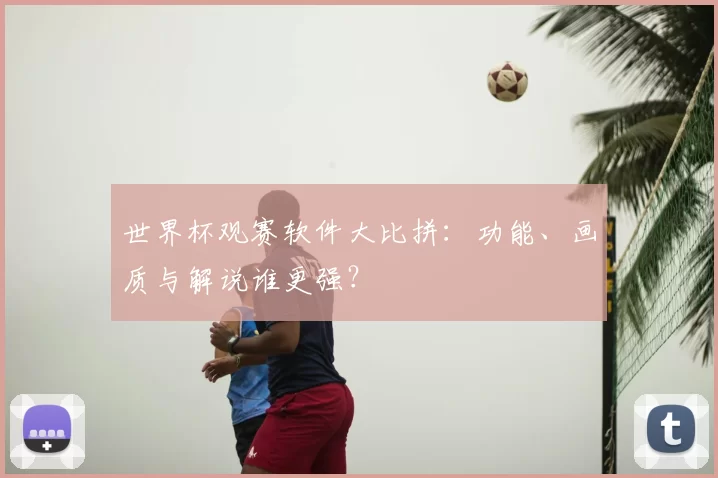 世界杯观赛软件大比拼：功能、画质与解说谁更强？