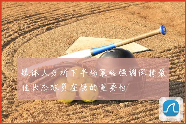 媒体人分析下半场策略强调保持最佳状态球员在场的重要性