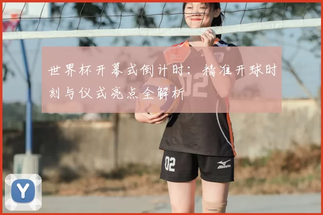 世界杯开幕式倒计时：精准开球时刻与仪式亮点全解析