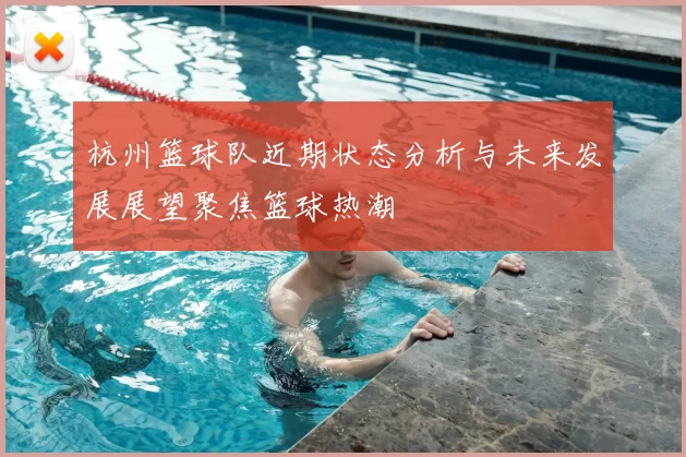 杭州篮球队近期状态分析与未来发展展望聚焦篮球热潮