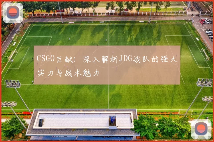 CSGO巨献：深入解析JDG战队的强大实力与战术魅力