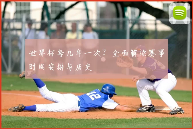 世界杯每几年一次?全面解读赛事时间安排与历史