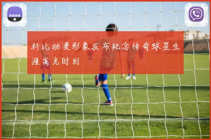 科比动漫形象发布纪念传奇球星生涯高光时刻