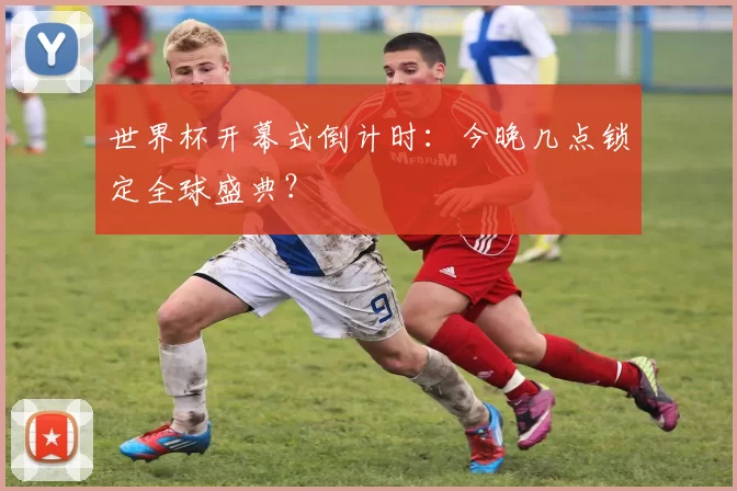 世界杯开幕式倒计时:今晚几点锁定全球盛典?