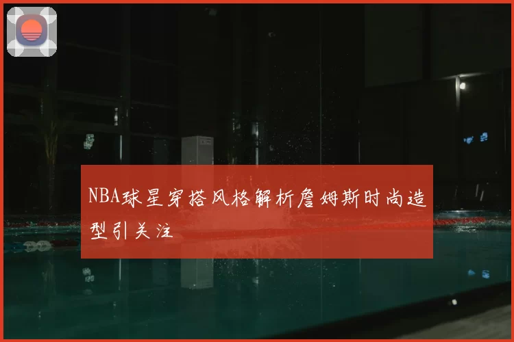 NBA球星穿搭风格解析詹姆斯时尚造型引关注