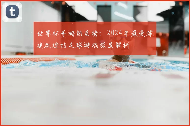 世界杯手游热度榜：2024年最受球迷欢迎的足球游戏深度解析