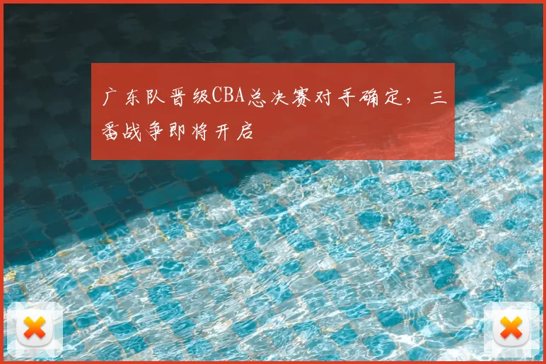 广东队晋级CBA总决赛对手确定，三番战争即将开启