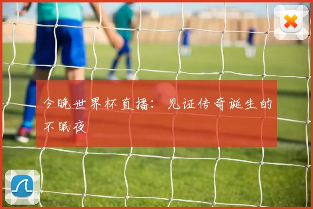 今晚世界杯直播:见证传奇诞生的不眠夜