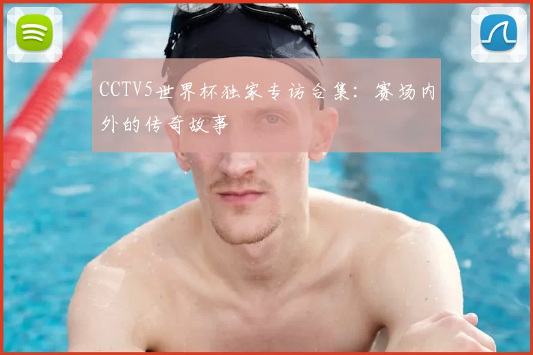 CCTV5世界杯独家专访合集：赛场内外的传奇故事