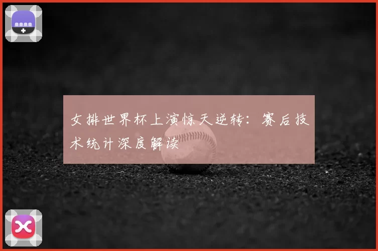 女排世界杯上演惊天逆转：赛后技术统计深度解读
