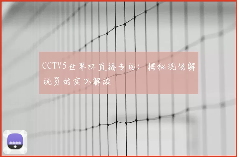 CCTV5世界杯直播专访：揭秘现场解说员的实况解读