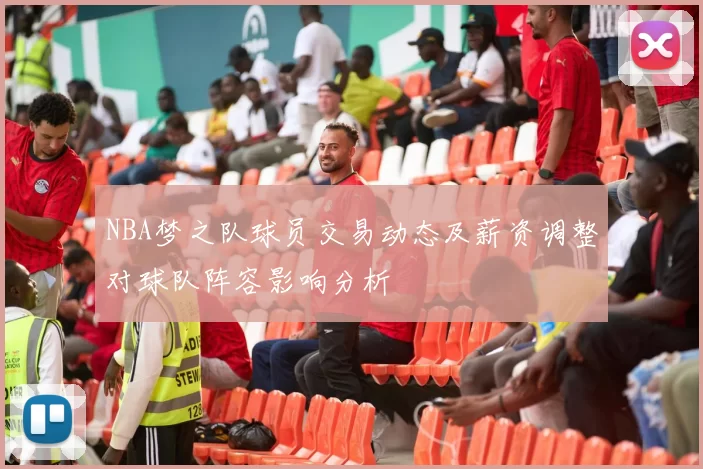 NBA梦之队球员交易动态及薪资调整对球队阵容影响分析