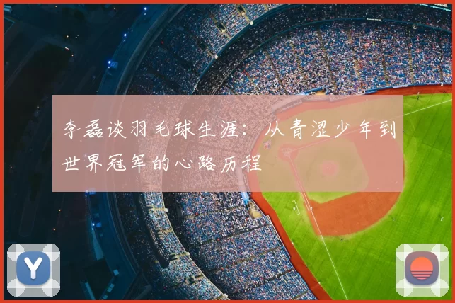 李磊谈羽毛球生涯:从青涩少年到世界冠军的心路历程