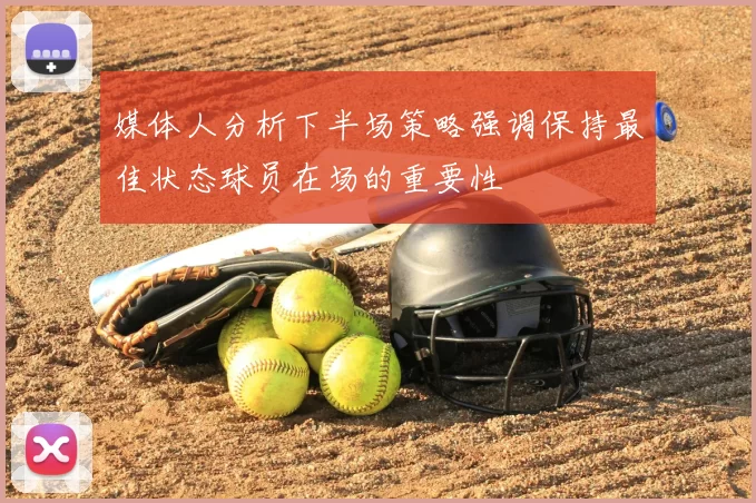 媒体人分析下半场策略强调保持最佳状态球员在场的重要性
