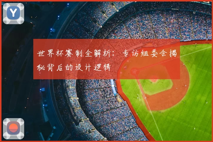 世界杯赛制全解析:专访组委会揭秘背后的设计逻辑