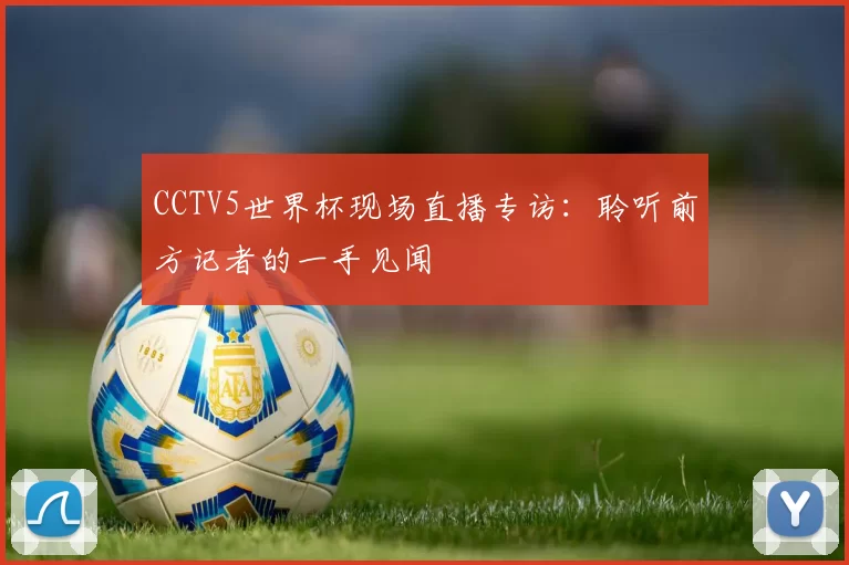 CCTV5世界杯现场直播专访：聆听前方记者的一手见闻