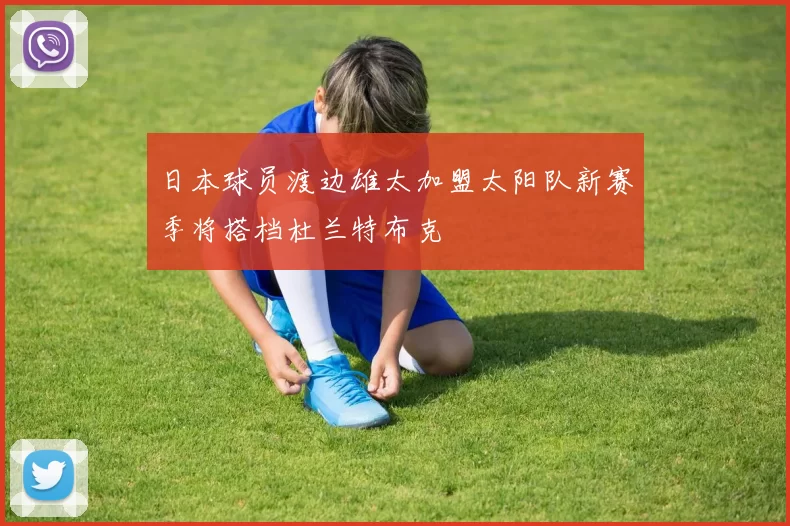 日本球员渡边雄太加盟太阳队新赛季将搭档杜兰特布克