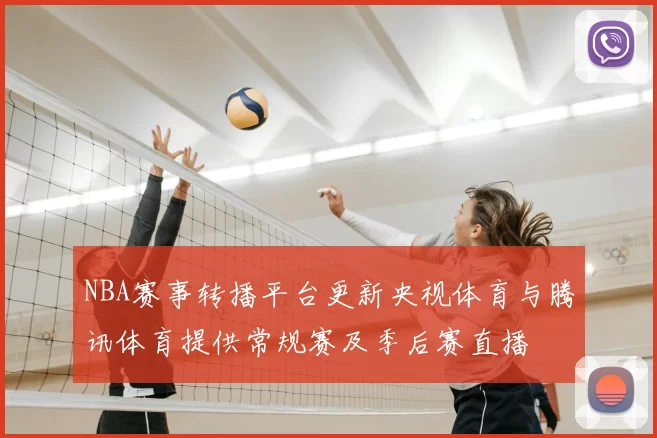 NBA赛事转播平台更新央视体育与腾讯体育提供常规赛及季后赛直播