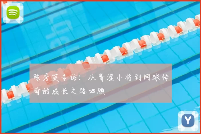 陈秀英专访：从青涩小将到网球传奇的成长之路回顾