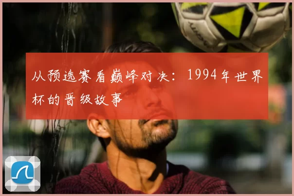 从预选赛看巅峰对决：1994年世界杯的晋级故事