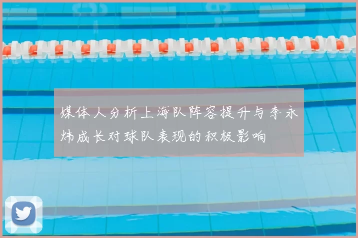 媒体人分析上海队阵容提升与李永炜成长对球队表现的积极影响
