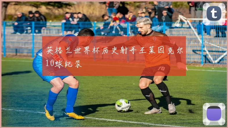 英格兰世界杯历史射手王莱因克尔10球纪录