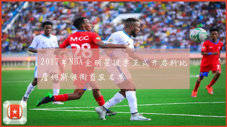 2017年NBA全明星投票正式开启科比詹姆斯领衔首发名单